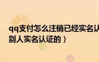 qq支付怎么注销已经实名认证的（qq财付通怎么注销以前别人实名认证的）
