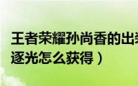 王者荣耀孙尚香的出装（王者荣耀孙尚香炮火逐光怎么获得）