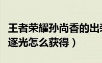 王者荣耀孙尚香的出装（王者荣耀孙尚香炮火逐光怎么获得）