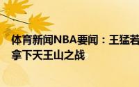 体育新闻NBA要闻：王猛若哈登归来有8成状态篮网大概率拿下天王山之战