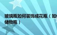 玻璃瓶如何装饰成花瓶（如何利用玻璃瓶制作墙壁小花瓶和储物瓶）