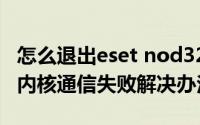 怎么退出eset nod32（ESET NOD32软件与内核通信失败解决办法）