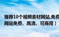 推荐10个视频素材网站,免费高清可商用（推荐3个视频素材网站免费、高清、可商用）
