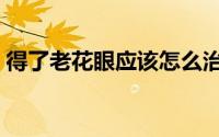 得了老花眼应该怎么治（得了老花眼怎么办）