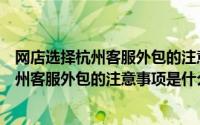 网店选择杭州客服外包的注意事项是什么原因（网店选择杭州客服外包的注意事项是什么）