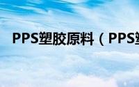 PPS塑胶原料（PPS塑胶原料有哪些规格）