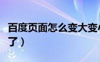 百度页面怎么变大变小（百度页面怎么变灰色了）