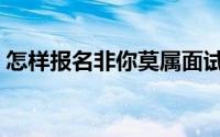 怎样报名非你莫属面试（怎样报名非诚勿扰）