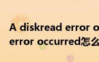 A diskread error occurred（a disk read error occurred怎么解决）