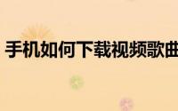 手机如何下载视频歌曲（手机如何下载视频）