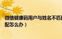 微信健康码用户与姓名不匹配（微信健康码用户与姓名不匹配怎么办）