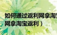 如何通过返利网拿淘宝返利金（如何通过返利网拿淘宝返利）