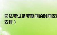 司法考试备考期间的时间安排表（司法考试备考期间的时间安排）