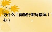 为什么工商银行密码错误（工商银行获取密码坐标失败 怎么办）