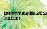 教师体罚学生法律规定怎么处理的（教师体罚学生法律规定怎么处理）