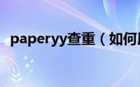 paperyy查重（如何用paperyy免费查重）