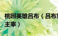 桃园英雄吕布（吕布算个啥《桃园》竞技场我主宰）