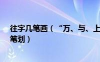 往字几笔画（“万、与、上、叉、心、步”字的笔画笔顺、笔划）