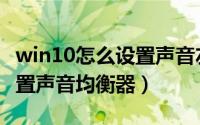 win10怎么设置声音左右声道（win10怎么设置声音均衡器）