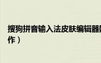 搜狗拼音输入法皮肤编辑器网页版（搜狗拼音输入法皮肤制作）