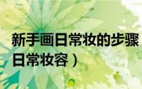 新手画日常妆的步骤（新手怎样画一个精致的日常妆容）