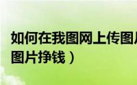 如何在我图网上传图片赚钱（昵图网怎么上传图片挣钱）