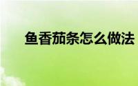鱼香茄条怎么做法（鱼香茄条怎么做）