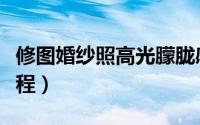 修图婚纱照高光朦胧感怎么做（修图婚纱照教程）