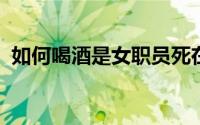 如何喝酒是女职员死在饭局上最正确的选择