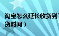 淘宝怎么延长收货到下个月（淘宝怎么延长收货时间）