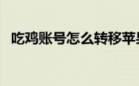 吃鸡账号怎么转移苹果（吃鸡账号怎么买）