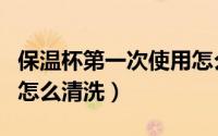 保温杯第一次使用怎么洗（保温杯第一次使用怎么清洗）