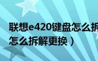 联想e420键盘怎么拆（联想e425笔记本键盘怎么拆解更换）