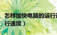 怎样加快电脑的运行速度（怎么加快电脑的运行速度）