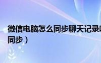 微信电脑怎么同步聊天记录吗（微信聊天记录怎么进行电脑同步）