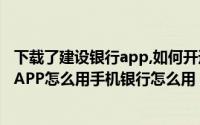下载了建设银行app,如何开通手机银行（中国建设银行手机APP怎么用手机银行怎么用）