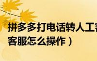 拼多多打电话转人工客服（拼多多电话转人工客服怎么操作）