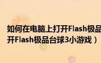 如何在电脑上打开Flash极品台球3小游戏（如何在电脑上打开Flash极品台球3小游戏）