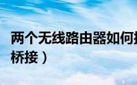 两个无线路由器如何接（两个无线路由器如何桥接）