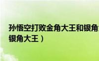 孙悟空打败金角大王和银角大王（dnf怎么挑战金角大王和银角大王）