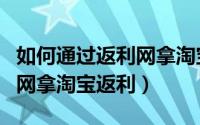 如何通过返利网拿淘宝返利金（如何通过返利网拿淘宝返利）