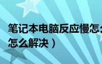 笔记本电脑反应慢怎么办（笔记本电脑反应慢怎么解决）
