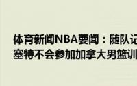 体育新闻NBA要闻：随队记者TT&迪隆&布里塞特不会参加加拿大男篮训练