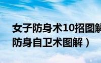 女子防身术10招图解（女性超级实用的几招防身自卫术图解）
