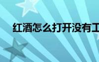 红酒怎么打开没有工具（红酒怎么打开）