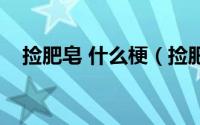 捡肥皂 什么梗（捡肥皂的梗是怎么来的）