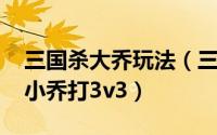 三国杀大乔玩法（三国杀怎么用刘备、大乔、小乔打3v3）