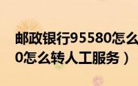 邮政银行95580怎么转人工（邮政银行95580怎么转人工服务）