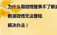 为什么用微博登录不了新浪新闻（新浪微博登陆不了|新浪微博无法登陆|解决办法）