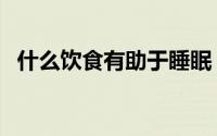 什么饮食有助于睡眠（睡眠于饮食的关系）